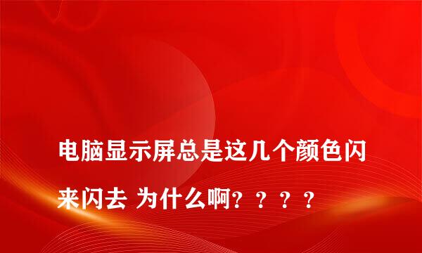 
电脑显示屏总是这几个颜色闪来闪去 为什么啊？？？？
