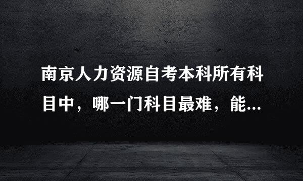 南京人力资源自考本科所有科目中，哪一门科目最难，能否从简单到困难排个序