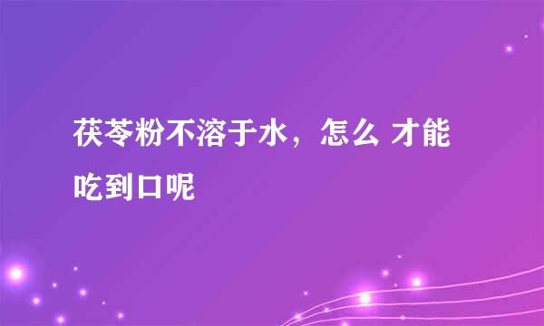 茯苓粉不溶于水，怎么 才能吃到口呢