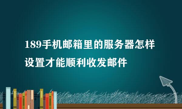 189手机邮箱里的服务器怎样设置才能顺利收发邮件