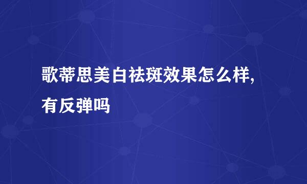 歌蒂思美白祛斑效果怎么样,有反弹吗