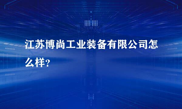 江苏博尚工业装备有限公司怎么样？