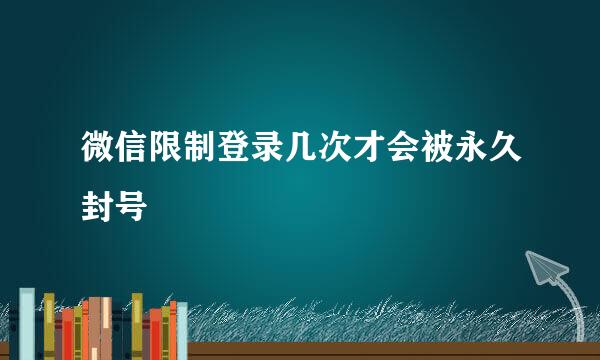 微信限制登录几次才会被永久封号