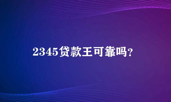 2345贷款王可靠吗？