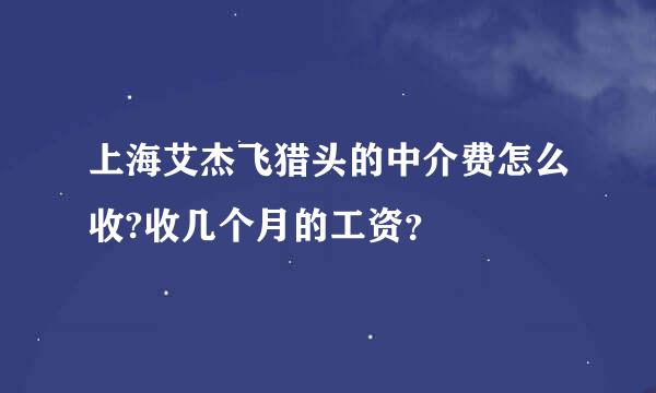 上海艾杰飞猎头的中介费怎么收?收几个月的工资？