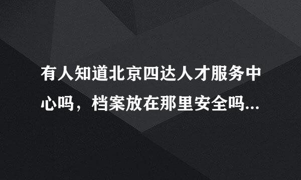 有人知道北京四达人才服务中心吗，档案放在那里安全吗，不会弄丢吧