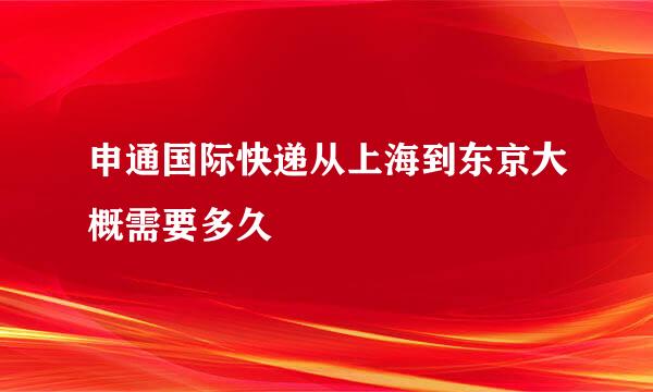 申通国际快递从上海到东京大概需要多久