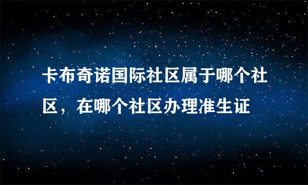 卡布奇诺国际社区属于哪个社区，在哪个社区办理准生证