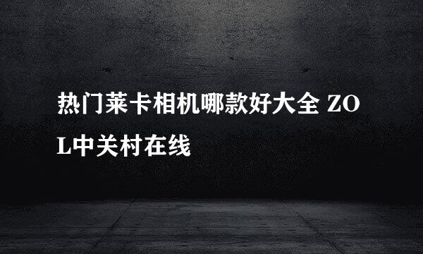 热门莱卡相机哪款好大全 ZOL中关村在线