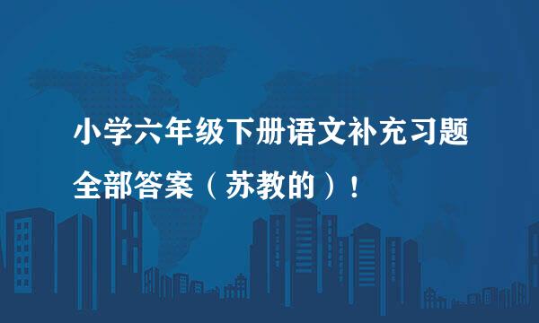 小学六年级下册语文补充习题全部答案（苏教的）！