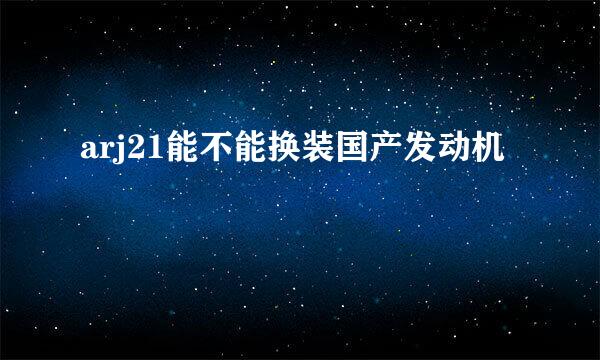 arj21能不能换装国产发动机