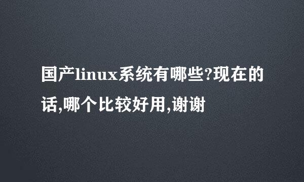 国产linux系统有哪些?现在的话,哪个比较好用,谢谢