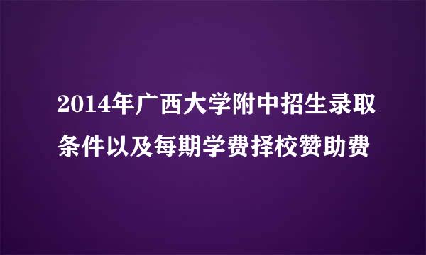 2014年广西大学附中招生录取条件以及每期学费择校赞助费