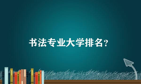 书法专业大学排名？