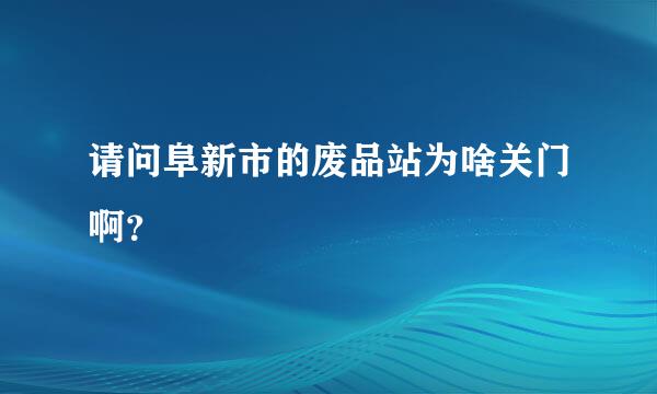 请问阜新市的废品站为啥关门啊？