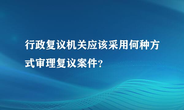 行政复议机关应该采用何种方式审理复议案件？