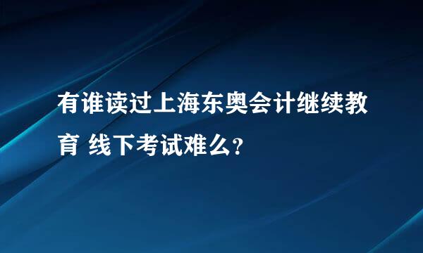 有谁读过上海东奥会计继续教育 线下考试难么？