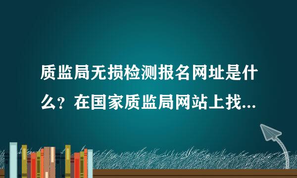 质监局无损检测报名网址是什么？在国家质监局网站上找不到入口啊