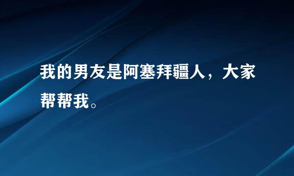 我的男友是阿塞拜疆人，大家帮帮我。