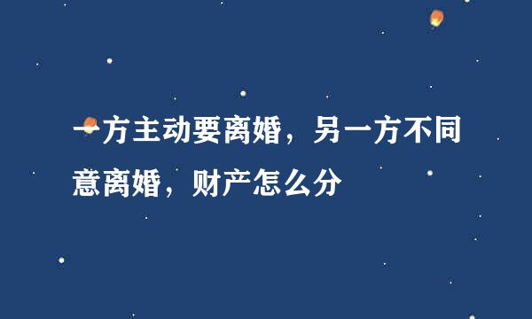 一方主动要离婚，另一方不同意离婚，财产怎么分