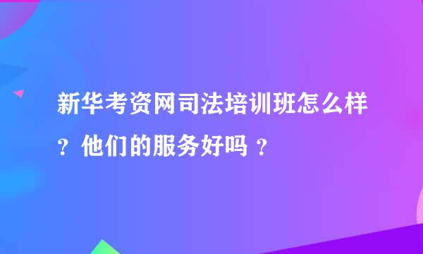 新华考资网司法培训班怎么样？他们的服务好吗 ？