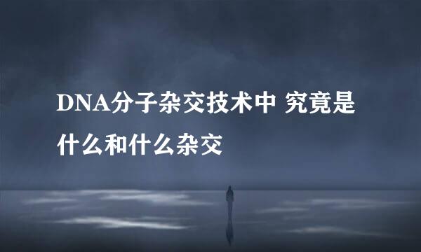 DNA分子杂交技术中 究竟是什么和什么杂交