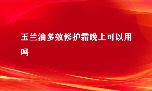 玉兰油多效修护霜晚上可以用吗