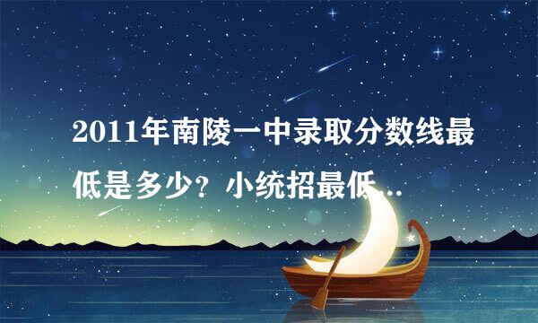 2011年南陵一中录取分数线最低是多少？小统招最低是多少啊？拜托各位了，急？