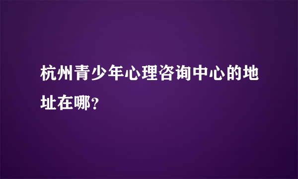 杭州青少年心理咨询中心的地址在哪？