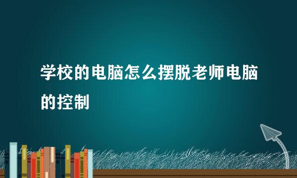 学校的电脑怎么摆脱老师电脑的控制