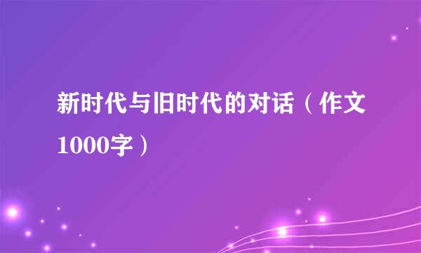 新时代与旧时代的对话（作文1000字）