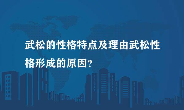 武松的性格特点及理由武松性格形成的原因？