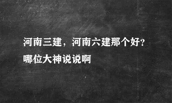 河南三建，河南六建那个好？哪位大神说说啊