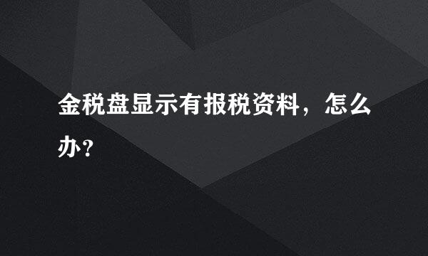 金税盘显示有报税资料，怎么办？