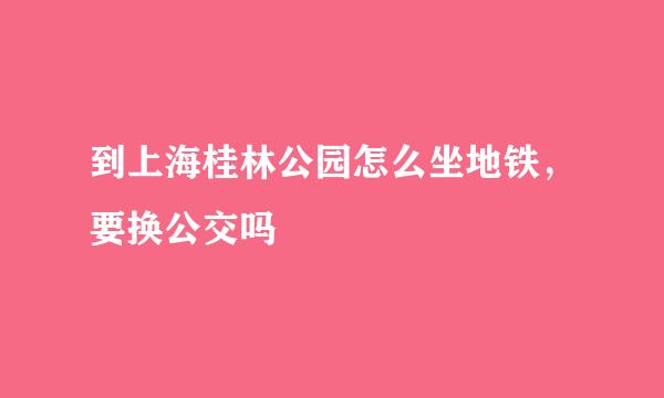 到上海桂林公园怎么坐地铁，要换公交吗