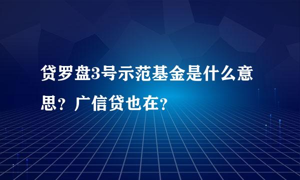 贷罗盘3号示范基金是什么意思？广信贷也在？