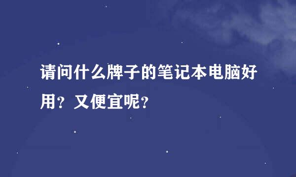 请问什么牌子的笔记本电脑好用？又便宜呢？