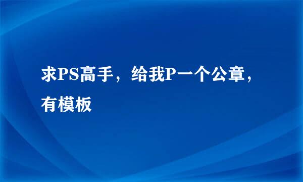 求PS高手，给我P一个公章，有模板