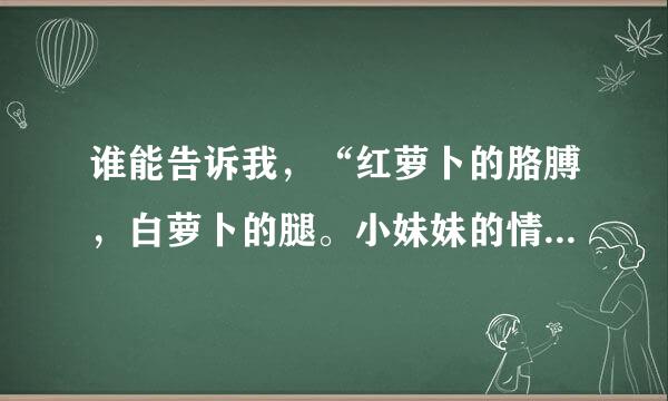 谁能告诉我，“红萝卜的胳膊，白萝卜的腿。小妹妹的情歌，红扑扑的嘴。