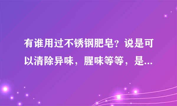 有谁用过不锈钢肥皂？说是可以清除异味，腥味等等，是真的吗？好用吗？也没有泡沫……不知道怎么样？