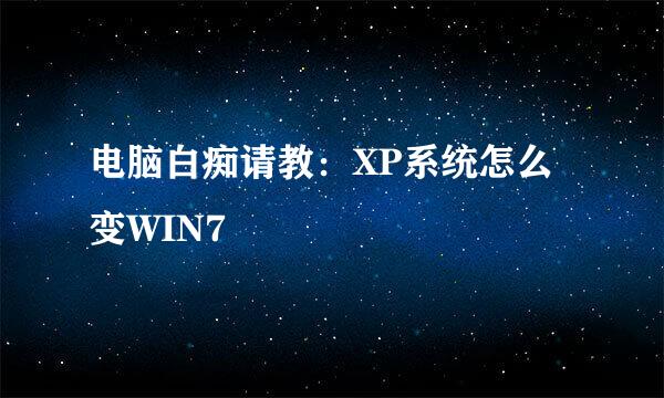 电脑白痴请教：XP系统怎么变WIN7