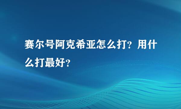 赛尔号阿克希亚怎么打？用什么打最好？