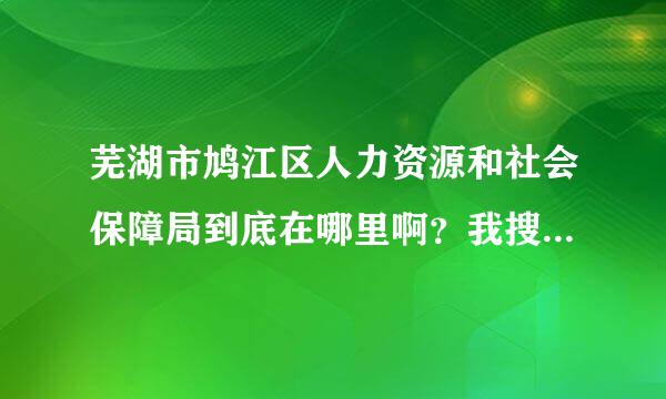 芜湖市鸠江区人力资源和社会保障局到底在哪里啊？我搜索了半天表示晕乎乎，天门山东路？万春北路？