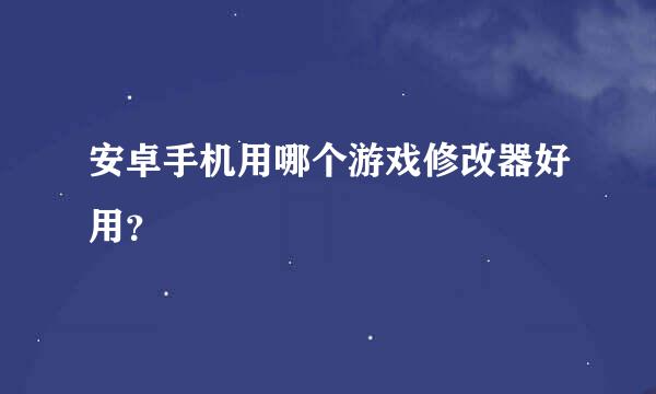 安卓手机用哪个游戏修改器好用？