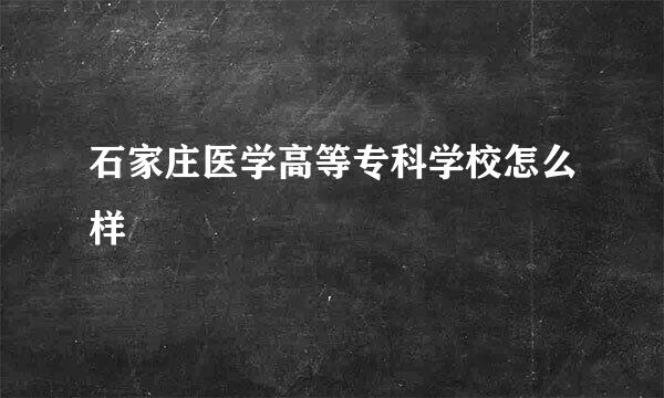 石家庄医学高等专科学校怎么样