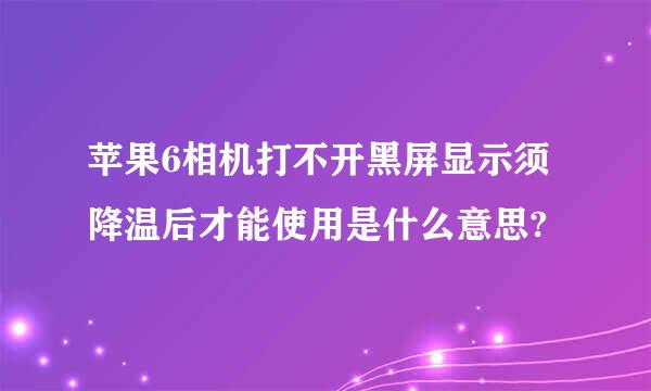 苹果6相机打不开黑屏显示须降温后才能使用是什么意思?