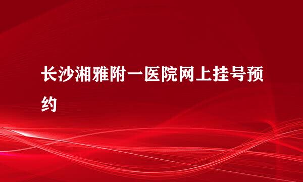 长沙湘雅附一医院网上挂号预约