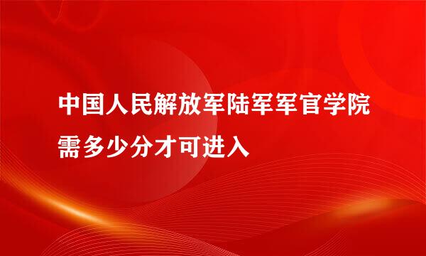 中国人民解放军陆军军官学院需多少分才可进入