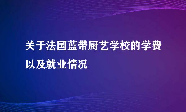 关于法国蓝带厨艺学校的学费以及就业情况