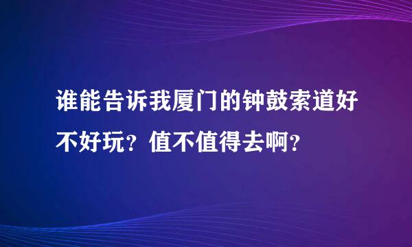 谁能告诉我厦门的钟鼓索道好不好玩？值不值得去啊？